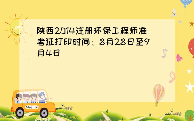 陕西2014注册环保工程师准考证打印时间：8月28日至9月4日