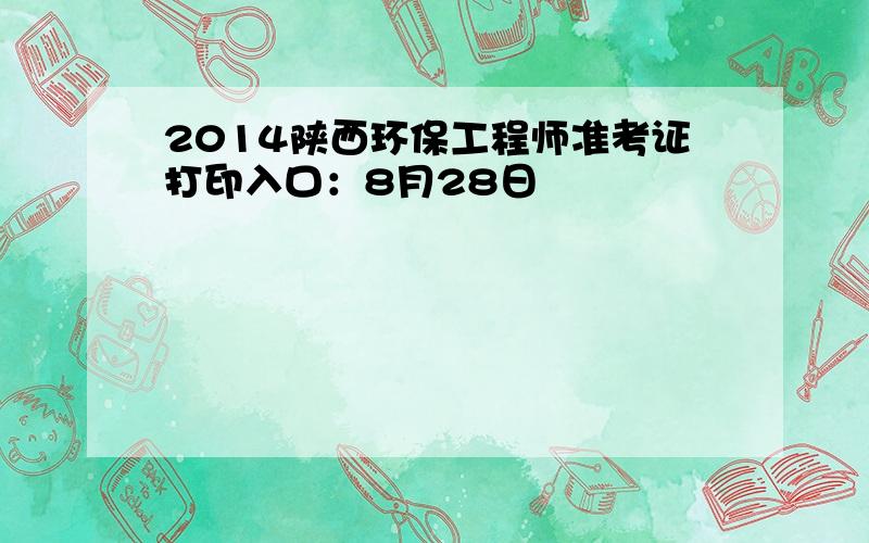 2014陕西环保工程师准考证打印入口：8月28日