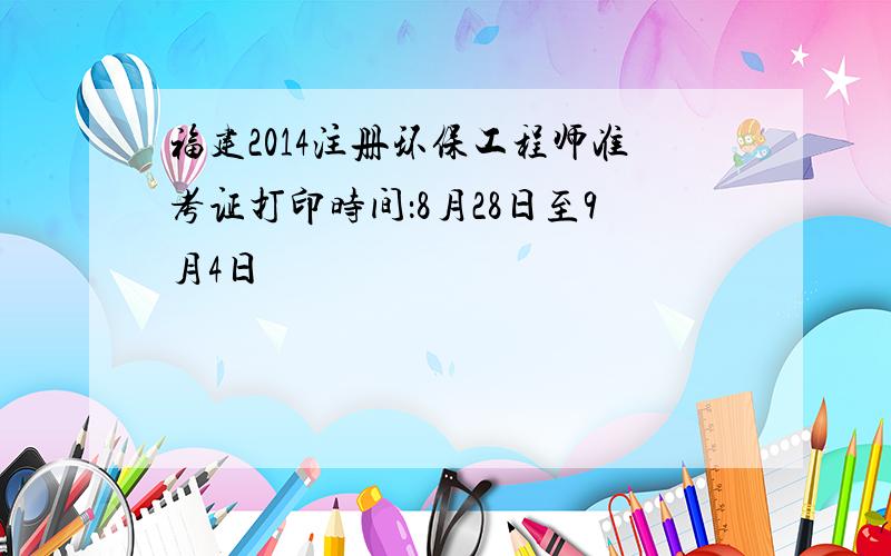 福建2014注册环保工程师准考证打印时间：8月28日至9月4日