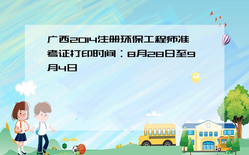 广西2014注册环保工程师准考证打印时间：8月28日至9月4日