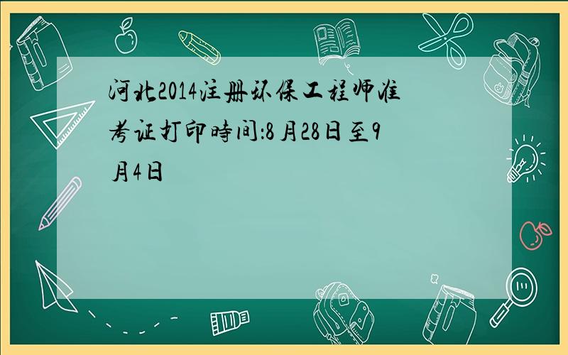 河北2014注册环保工程师准考证打印时间：8月28日至9月4日