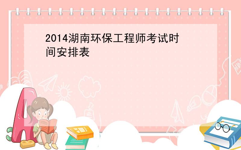 2014湖南环保工程师考试时间安排表