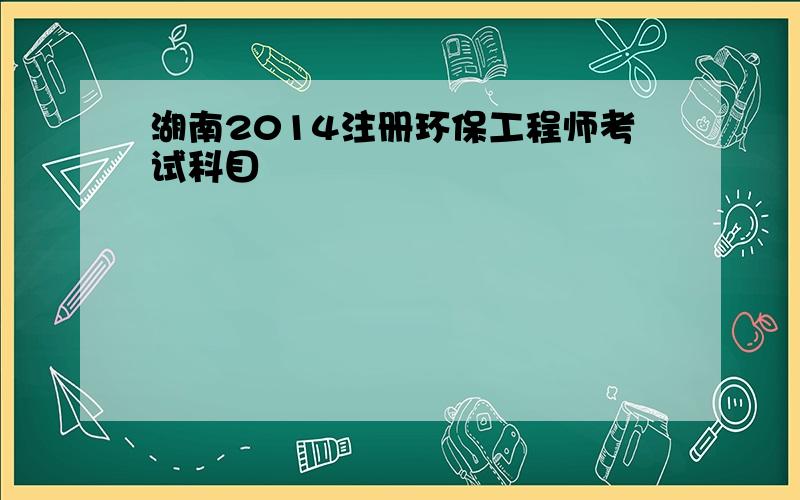 湖南2014注册环保工程师考试科目