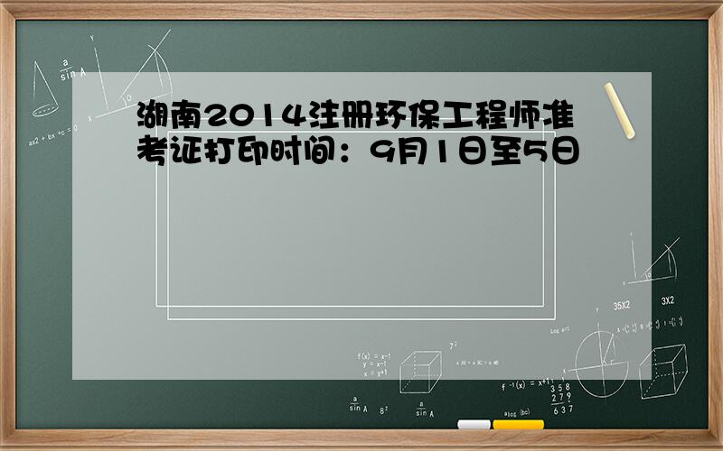 湖南2014注册环保工程师准考证打印时间：9月1日至5日