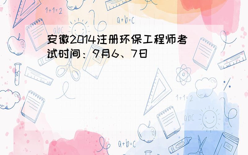 安徽2014注册环保工程师考试时间：9月6、7日