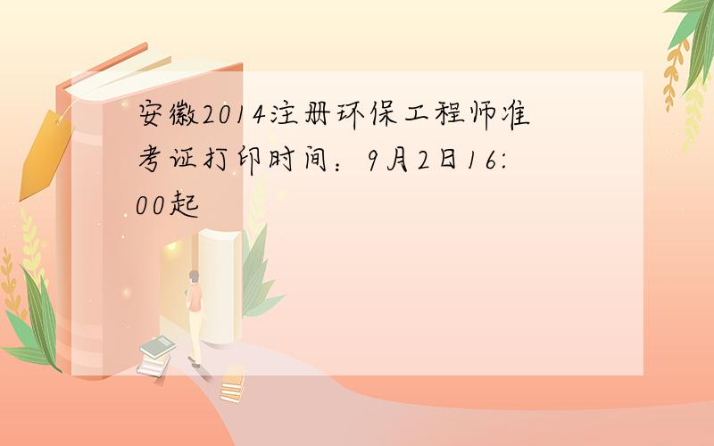 安徽2014注册环保工程师准考证打印时间：9月2日16:00起