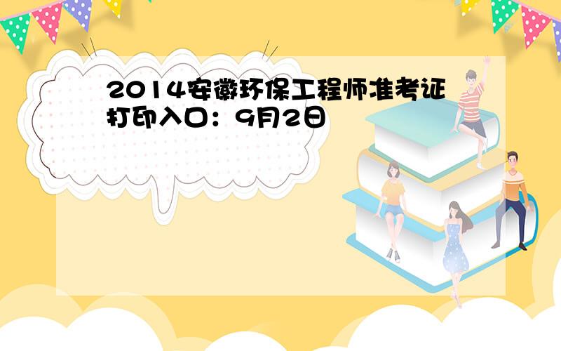 2014安徽环保工程师准考证打印入口：9月2日