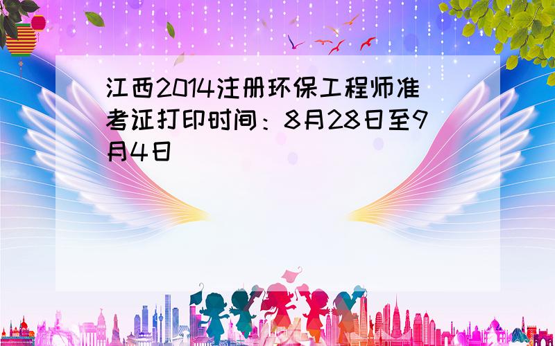 江西2014注册环保工程师准考证打印时间：8月28日至9月4日