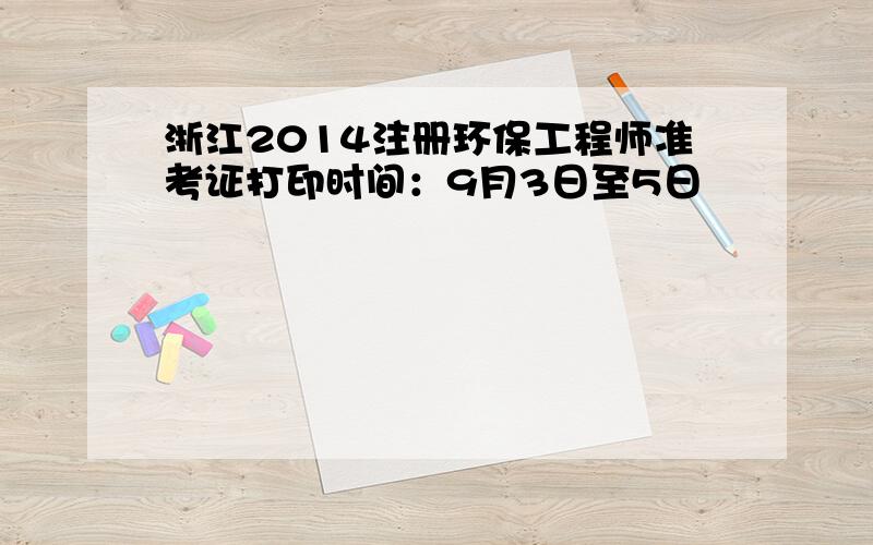 浙江2014注册环保工程师准考证打印时间：9月3日至5日