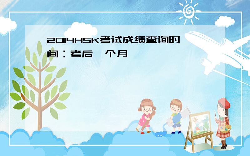 2014HSK考试成绩查询时间：考后一个月