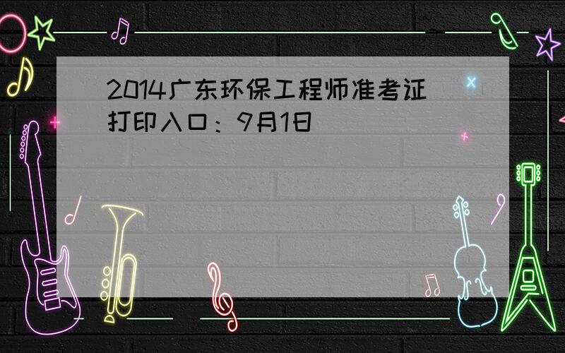 2014广东环保工程师准考证打印入口：9月1日