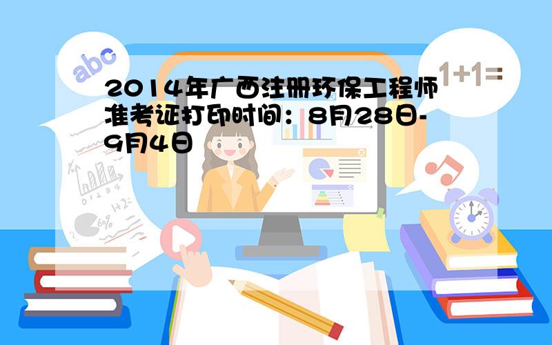 2014年广西注册环保工程师准考证打印时间：8月28日-9月4日