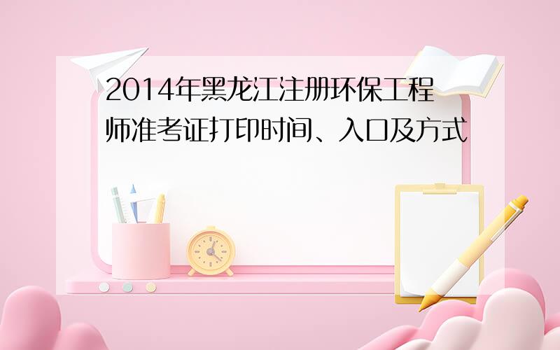 2014年黑龙江注册环保工程师准考证打印时间、入口及方式