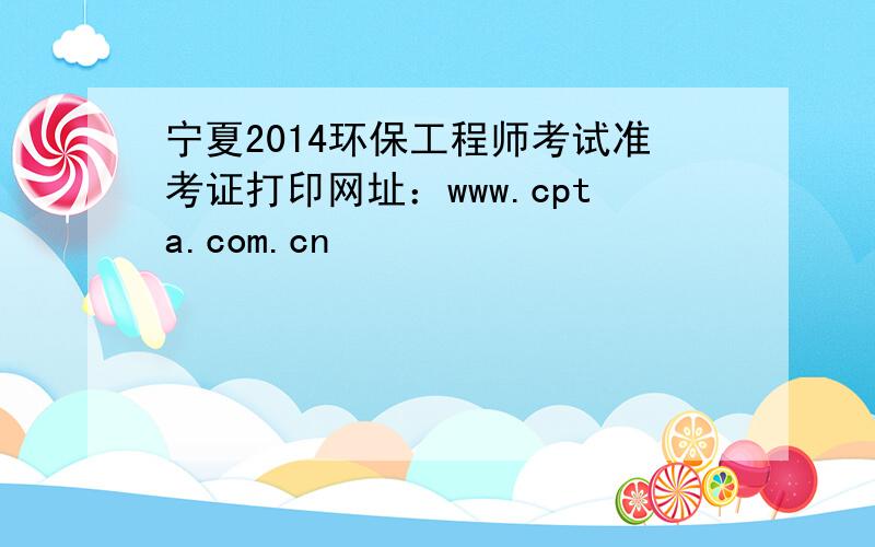 宁夏2014环保工程师考试准考证打印网址：www.cpta.com.cn