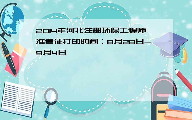 2014年河北注册环保工程师准考证打印时间：8月28日-9月4日