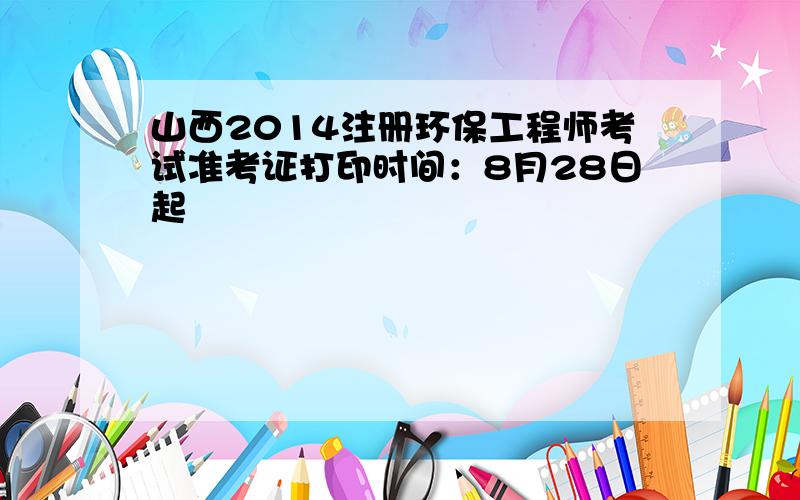 山西2014注册环保工程师考试准考证打印时间：8月28日起