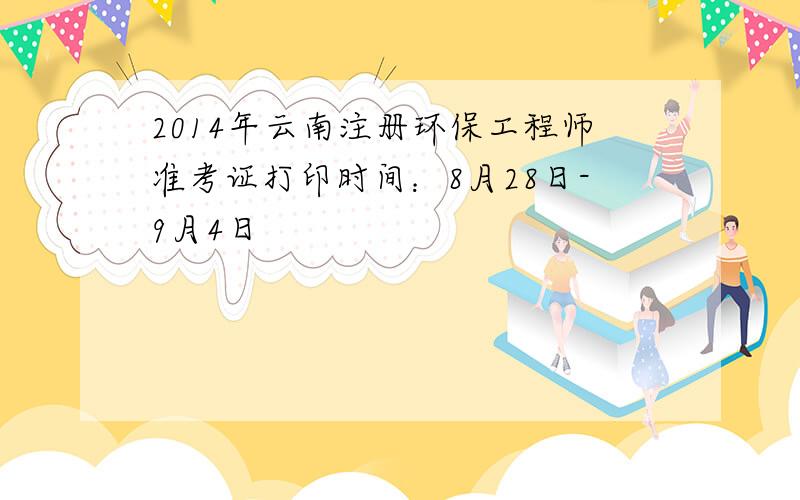 2014年云南注册环保工程师准考证打印时间：8月28日-9月4日