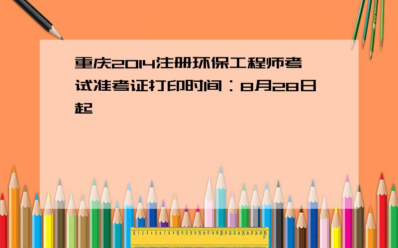 重庆2014注册环保工程师考试准考证打印时间：8月28日起