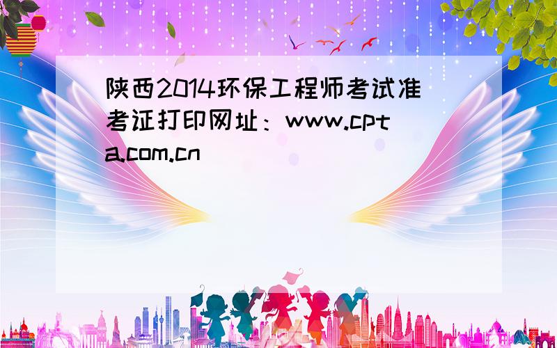 陕西2014环保工程师考试准考证打印网址：www.cpta.com.cn