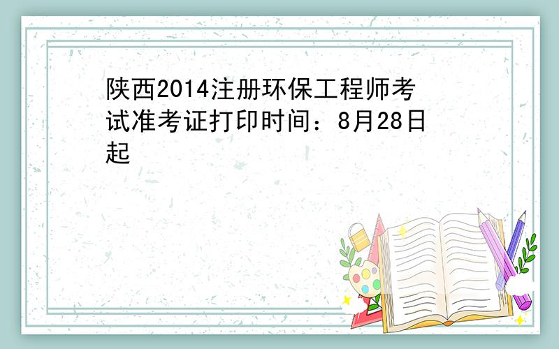 陕西2014注册环保工程师考试准考证打印时间：8月28日起