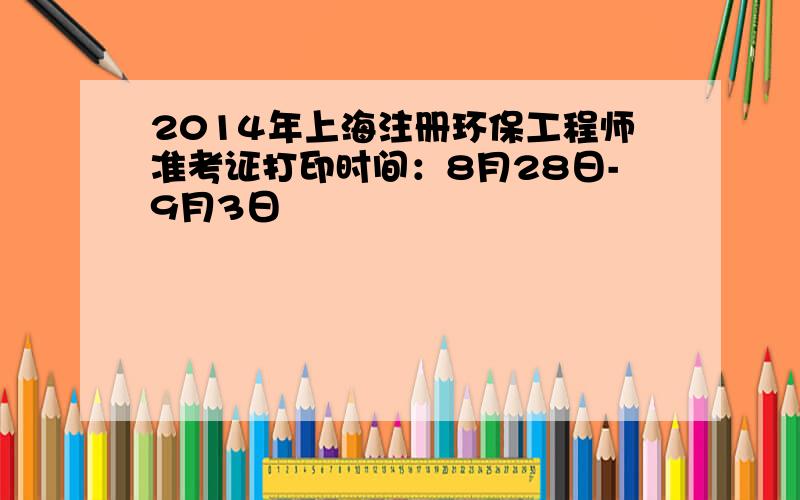 2014年上海注册环保工程师准考证打印时间：8月28日-9月3日