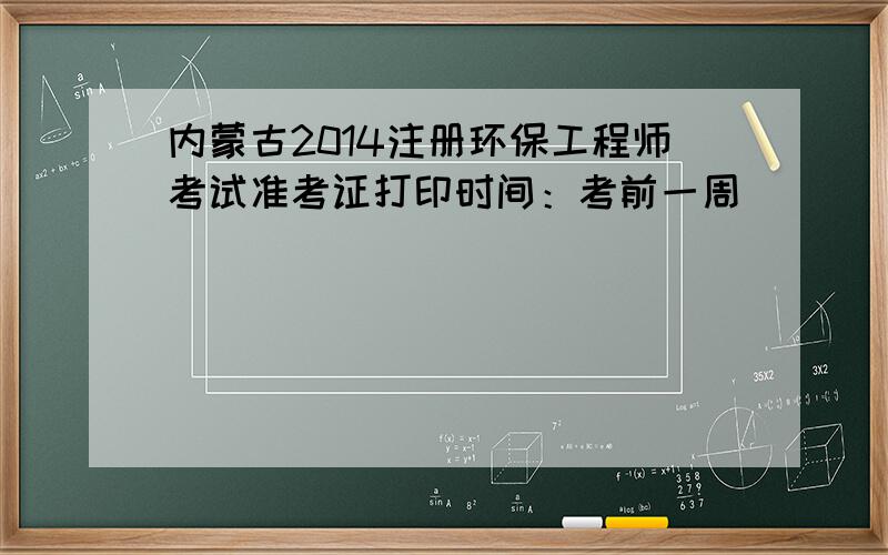 内蒙古2014注册环保工程师考试准考证打印时间：考前一周