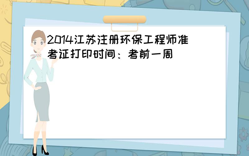 2014江苏注册环保工程师准考证打印时间：考前一周