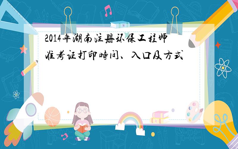 2014年湖南注册环保工程师准考证打印时间、入口及方式