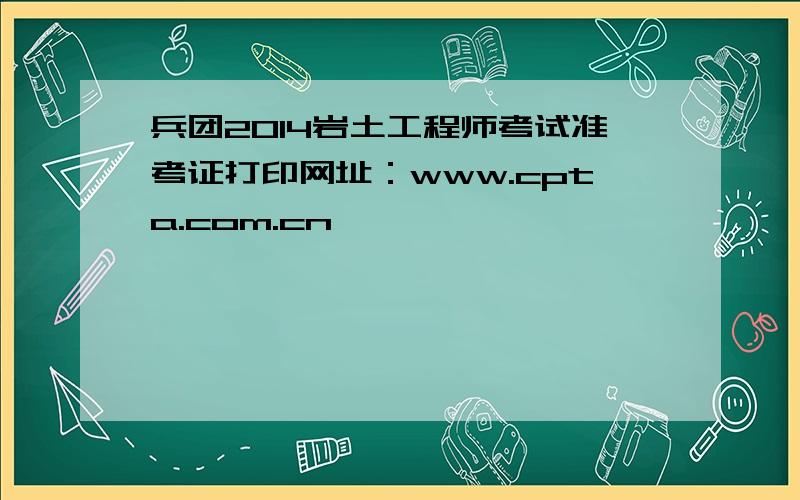 兵团2014岩土工程师考试准考证打印网址：www.cpta.com.cn