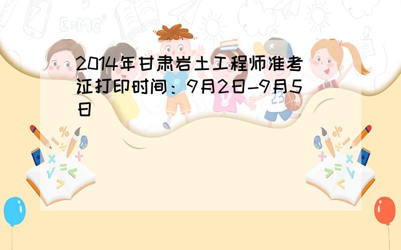 2014年甘肃岩土工程师准考证打印时间：9月2日-9月5日