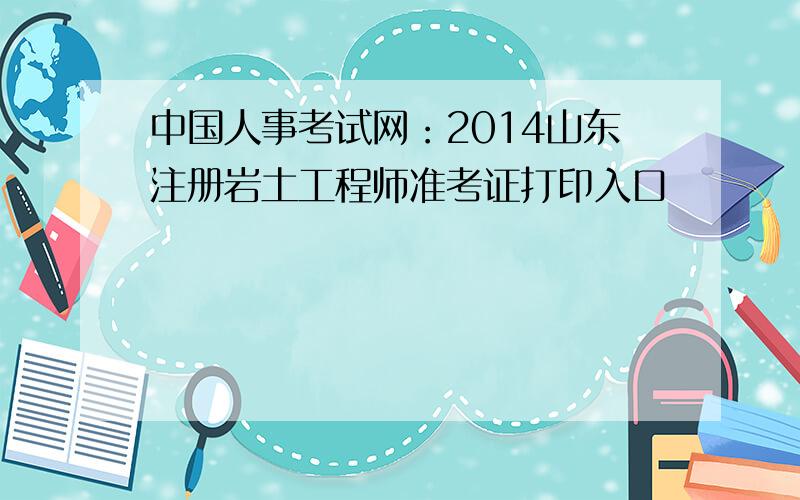 中国人事考试网：2014山东注册岩土工程师准考证打印入口