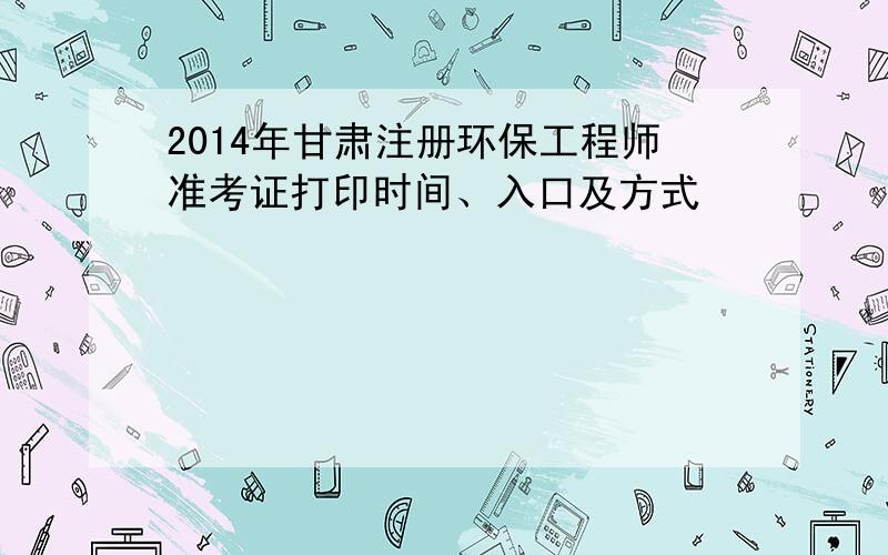 2014年甘肃注册环保工程师准考证打印时间、入口及方式