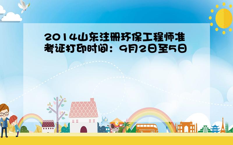 2014山东注册环保工程师准考证打印时间：9月2日至5日