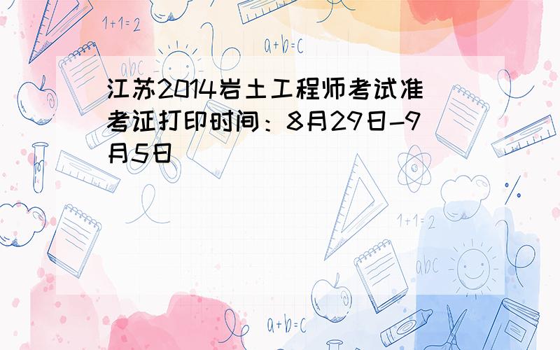 江苏2014岩土工程师考试准考证打印时间：8月29日-9月5日