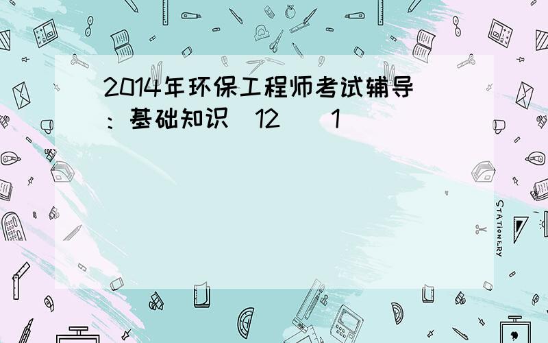 2014年环保工程师考试辅导：基础知识（12）[1]