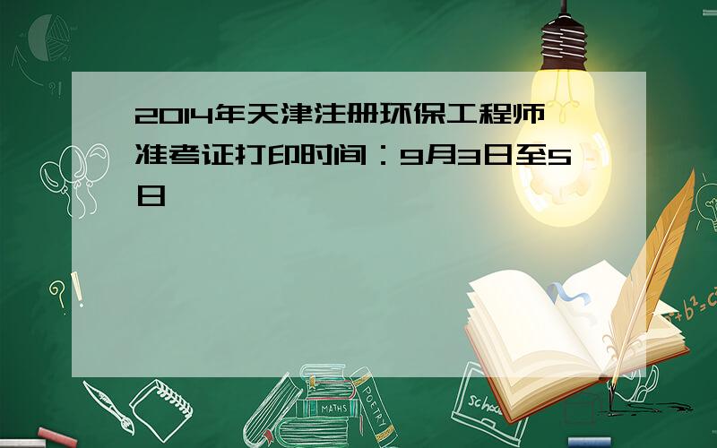 2014年天津注册环保工程师准考证打印时间：9月3日至5日