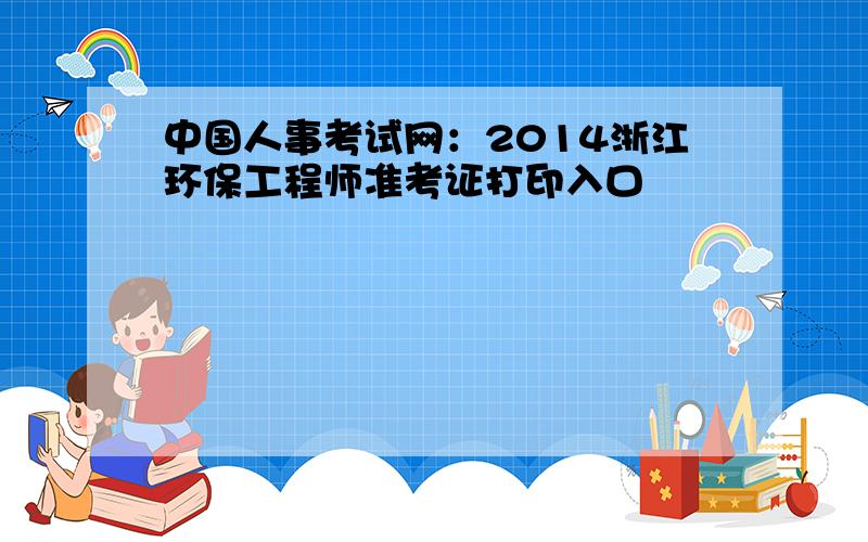 中国人事考试网：2014浙江环保工程师准考证打印入口