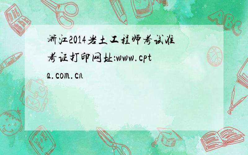 浙江2014岩土工程师考试准考证打印网址：www.cpta.com.cn