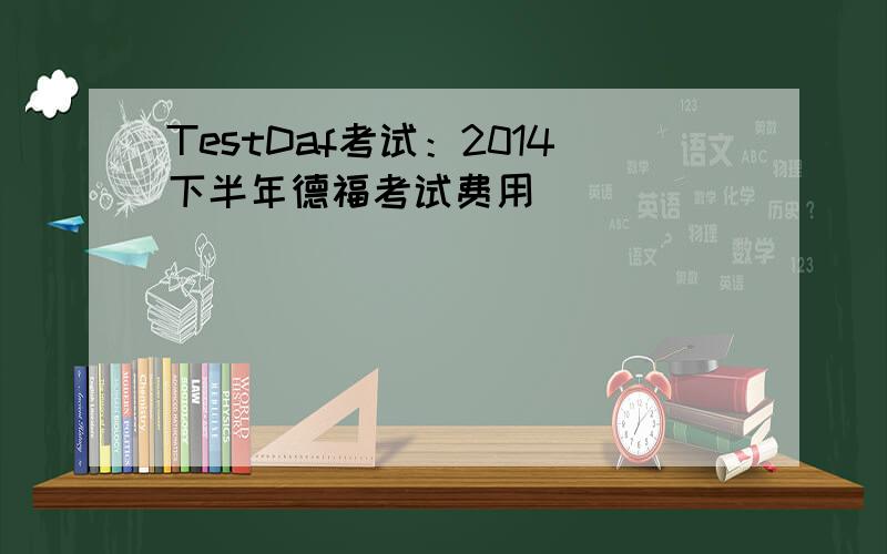 TestDaf考试：2014下半年德福考试费用