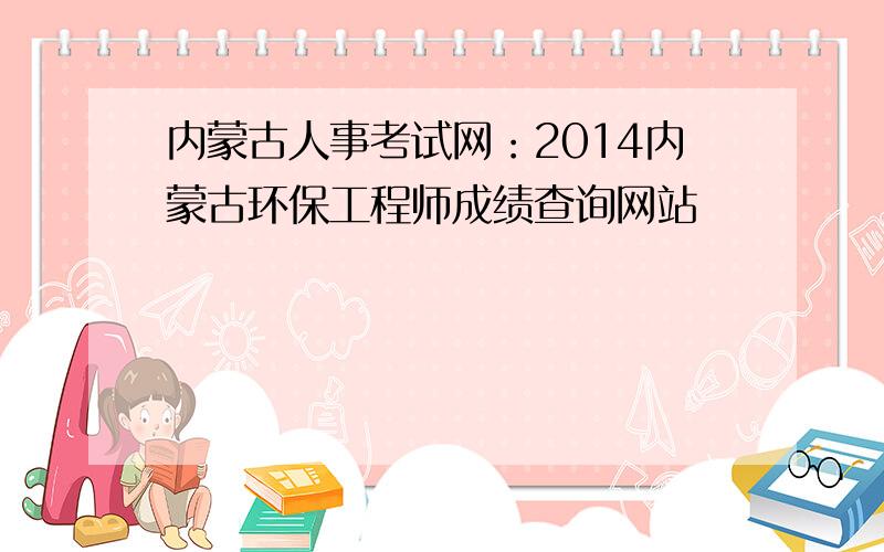 内蒙古人事考试网：2014内蒙古环保工程师成绩查询网站