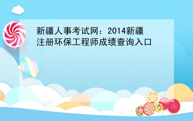 新疆人事考试网：2014新疆注册环保工程师成绩查询入口