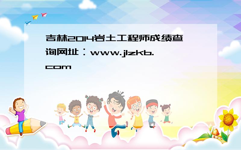 吉林2014岩土工程师成绩查询网址：www.jlzkb.com