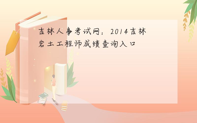 吉林人事考试网：2014吉林岩土工程师成绩查询入口