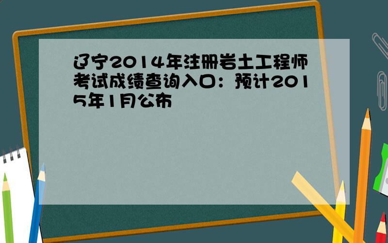 辽宁2014年注册岩土工程师考试成绩查询入口：预计2015年1月公布