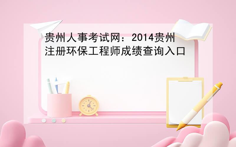 贵州人事考试网：2014贵州注册环保工程师成绩查询入口