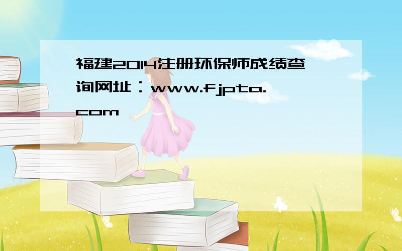 福建2014注册环保师成绩查询网址：www.fjpta.com