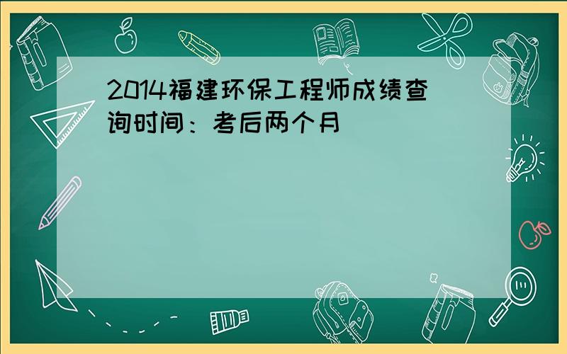 2014福建环保工程师成绩查询时间：考后两个月