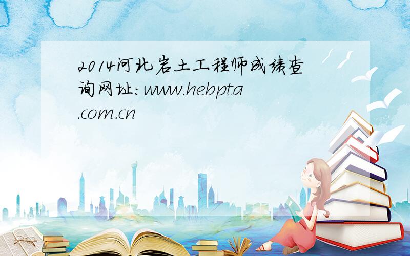 2014河北岩土工程师成绩查询网址：www.hebpta.com.cn