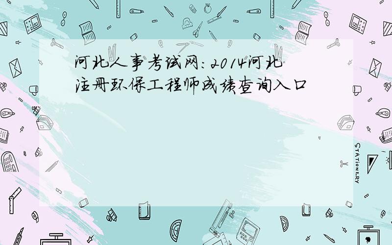 河北人事考试网：2014河北注册环保工程师成绩查询入口