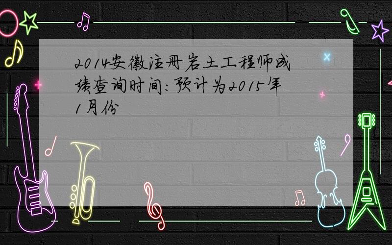 2014安徽注册岩土工程师成绩查询时间：预计为2015年1月份